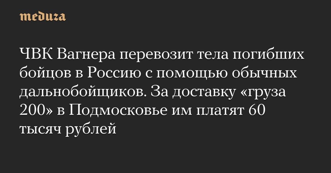 ЧВК Вагнера перевозит тела погибших бойцов в Россию с помощью обычных дальнобойщиков. За доставку «груза 200» в Подмосковье им платят 60 тысяч рублей — Meduza